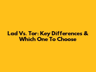Lad Vs. Tor: Key Differences & Which One To Choose