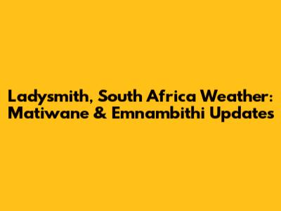 Ladysmith, South Africa Weather: Matiwane & Emnambithi Updates