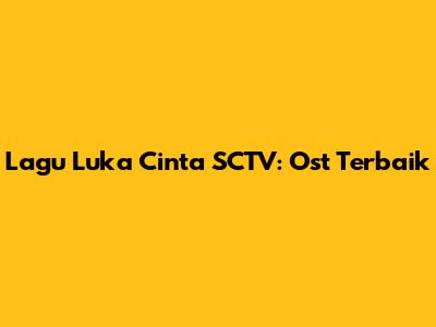 Lagu "Luka Cinta" SCTV: Ost Terbaik