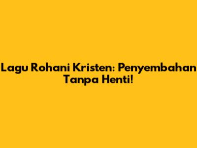 Lagu Rohani Kristen: Penyembahan Tanpa Henti!