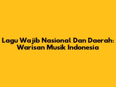 Lagu Wajib Nasional Dan Daerah: Warisan Musik Indonesia