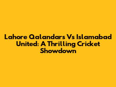 Lahore Qalandars Vs Islamabad United: A Thrilling Cricket Showdown