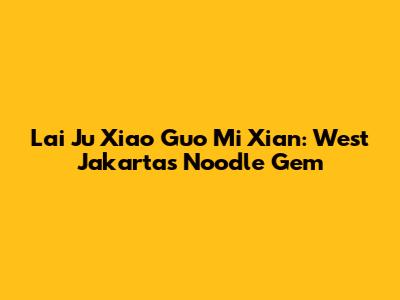 Lai Ju Xiao Guo Mi Xian: West Jakarta's Noodle Gem