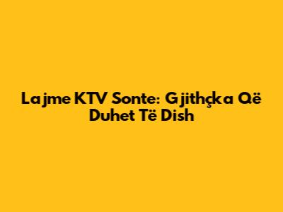 Lajme KTV Sonte: Gjithçka Që Duhet Të Dish