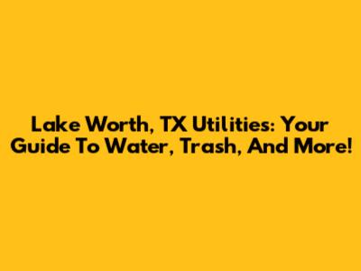 Lake Worth, TX Utilities: Your Guide To Water, Trash, And More!