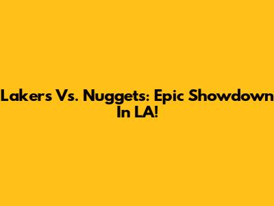 Lakers Vs. Nuggets: Epic Showdown In LA!