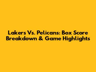 Lakers Vs. Pelicans: Box Score Breakdown & Game Highlights