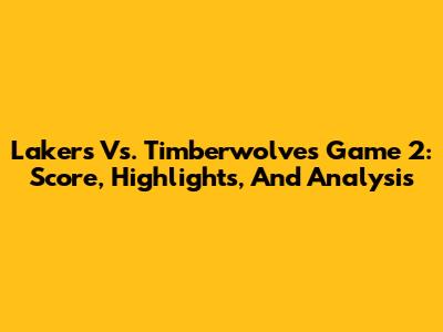 Lakers Vs. Timberwolves Game 2: Score, Highlights, And Analysis