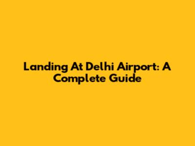 Landing At Delhi Airport: A Complete Guide