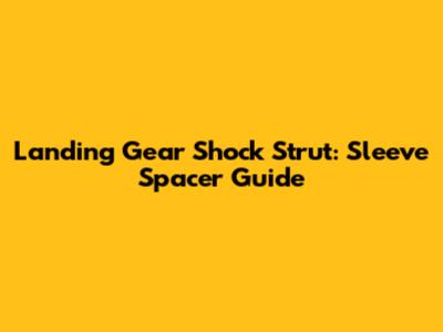 Landing Gear Shock Strut: Sleeve Spacer Guide