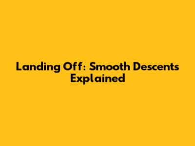 Landing Off: Smooth Descents Explained