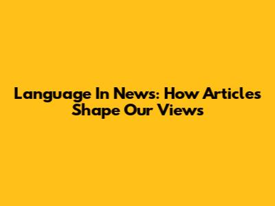 Language In News: How Articles Shape Our Views