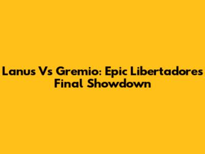 Lanus Vs Gremio: Epic Libertadores Final Showdown