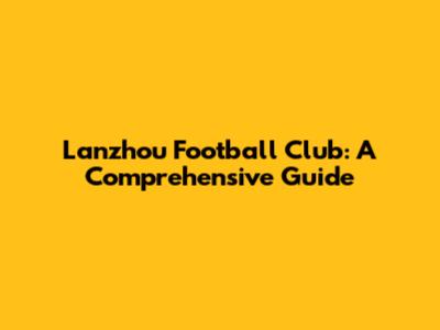 Lanzhou Football Club: A Comprehensive Guide