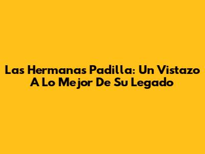 Las Hermanas Padilla: Un Vistazo A Lo Mejor De Su Legado