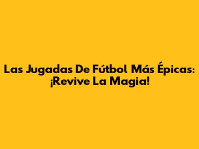 Las Jugadas De Fútbol Más Épicas: ¡Revive La Magia!