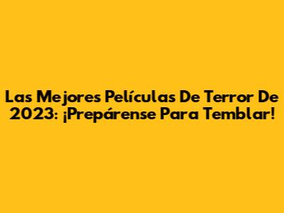 Las Mejores Películas De Terror De 2023: ¡Prepárense Para Temblar!