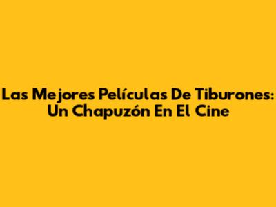 Las Mejores Películas De Tiburones: Un Chapuzón En El Cine