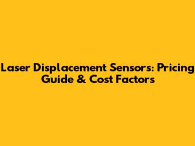 Laser Displacement Sensors: Pricing Guide & Cost Factors