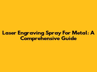 Laser Engraving Spray For Metal: A Comprehensive Guide