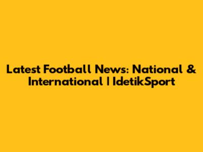 Latest Football News: National & International | IdetikSport