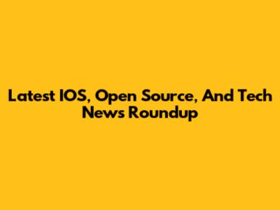 Latest IOS, Open Source, And Tech News Roundup