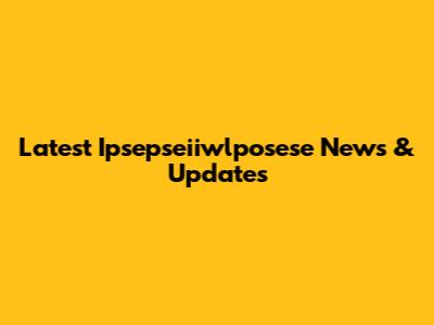 Latest Ipsepseiiwlposese News & Updates