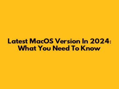 Latest MacOS Version In 2024: What You Need To Know