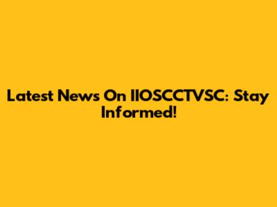 Latest News On IIOSCCTVSC: Stay Informed!