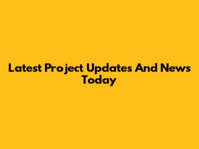 Latest Project Updates And News Today