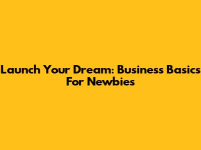 Launch Your Dream: Business Basics For Newbies