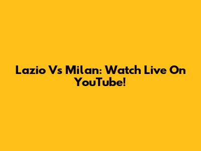 Lazio Vs Milan: Watch Live On YouTube!