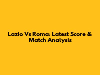 Lazio Vs Roma: Latest Score & Match Analysis