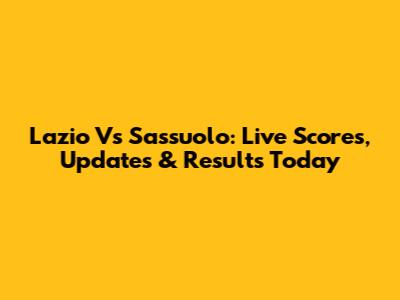 Lazio Vs Sassuolo: Live Scores, Updates & Results Today