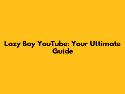 Lazy Boy YouTube: Your Ultimate Guide