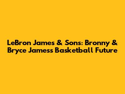 LeBron James & Sons: Bronny & Bryce James's Basketball Future
