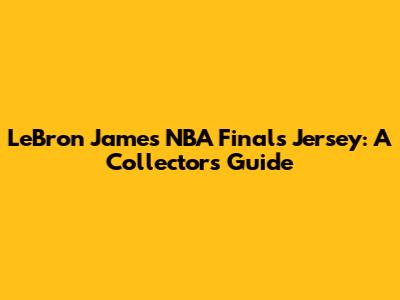 LeBron James NBA Finals Jersey: A Collector's Guide