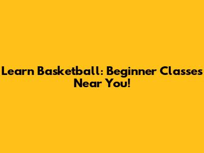 Learn Basketball: Beginner Classes Near You!