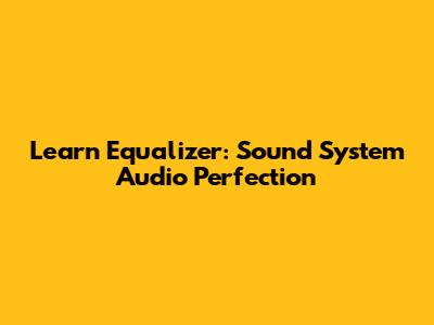 Learn Equalizer: Sound System Audio Perfection