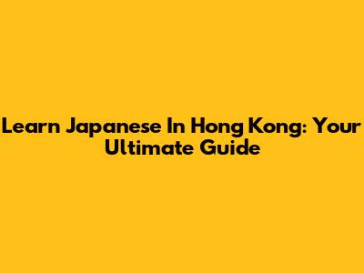 Learn Japanese In Hong Kong: Your Ultimate Guide