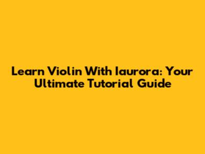 Learn Violin With Iaurora: Your Ultimate Tutorial Guide