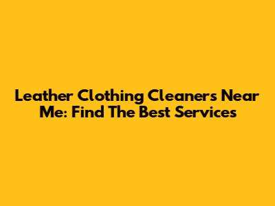 Leather Clothing Cleaners Near Me: Find The Best Services
