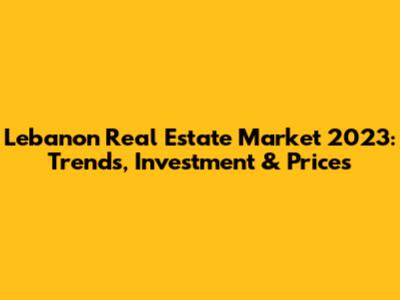 Lebanon Real Estate Market 2023: Trends, Investment & Prices