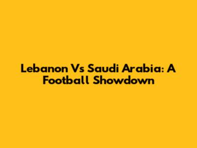 Lebanon Vs Saudi Arabia: A Football Showdown