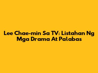 Lee Chae-min Sa TV: Listahan Ng Mga Drama At Palabas