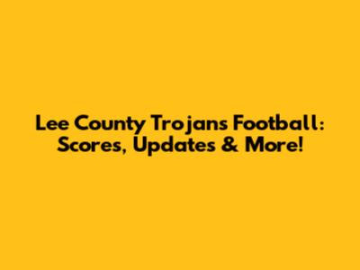 Lee County Trojans Football: Scores, Updates & More!