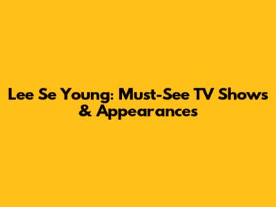 Lee Se Young: Must-See TV Shows & Appearances