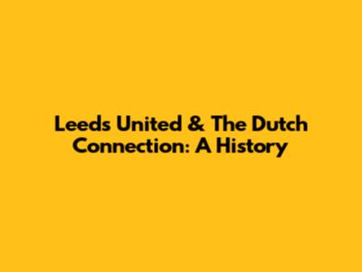 Leeds United & The Dutch Connection: A History