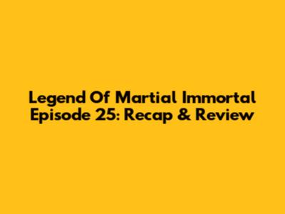 Legend Of Martial Immortal Episode 25: Recap & Review