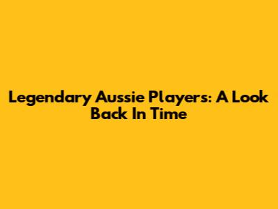 Legendary Aussie Players: A Look Back In Time